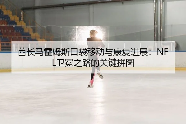 酋长马霍姆斯口袋移动与康复进展：NFL卫冕之路的关键拼图